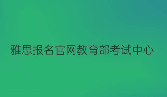 雅思报名官网教育部考试中心