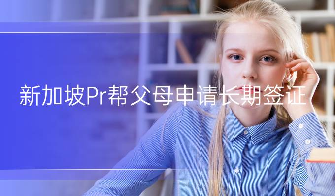 新加坡Pr帮父母申请长期签证