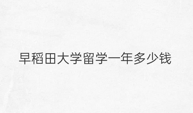 早稻田大学留学一年多少钱