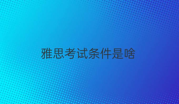 雅思考试条件是啥