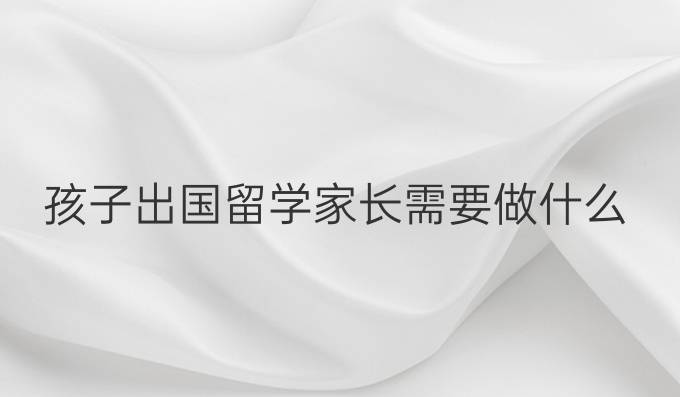 孩子出国留学家长需要做什么