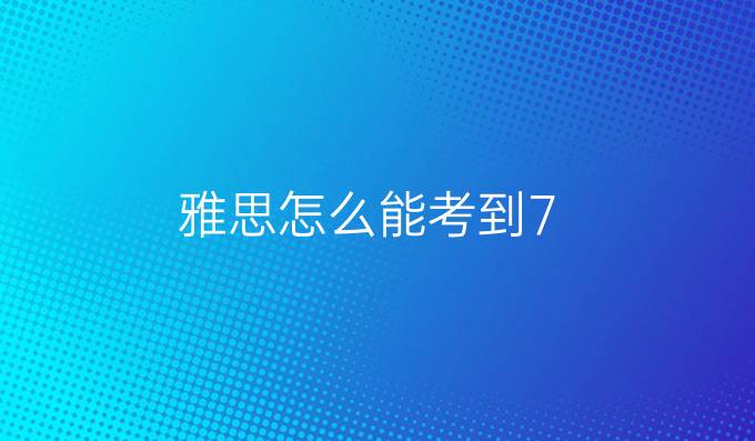 雅思怎么能考到7