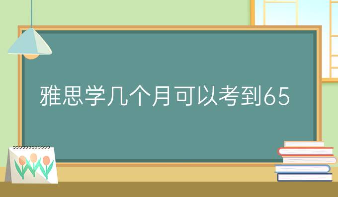 雅思学几个月可以考到6.5