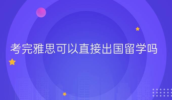 考完雅思可以直接出国留学吗