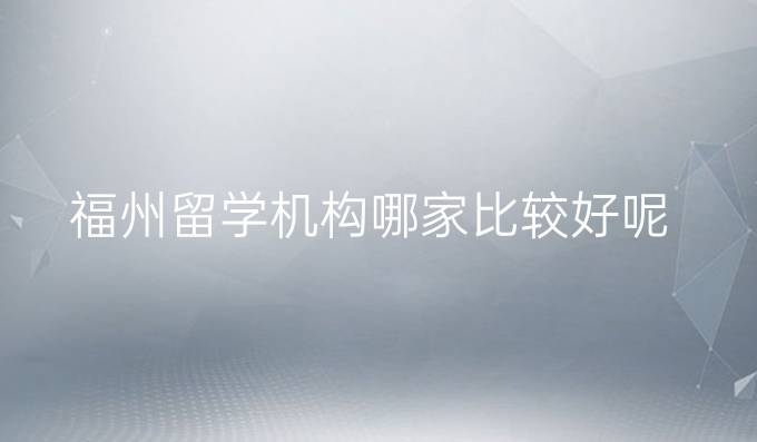 福州留学机构哪家比较好呢