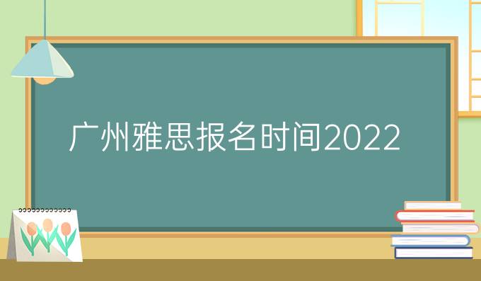 广州雅思报名时间2022