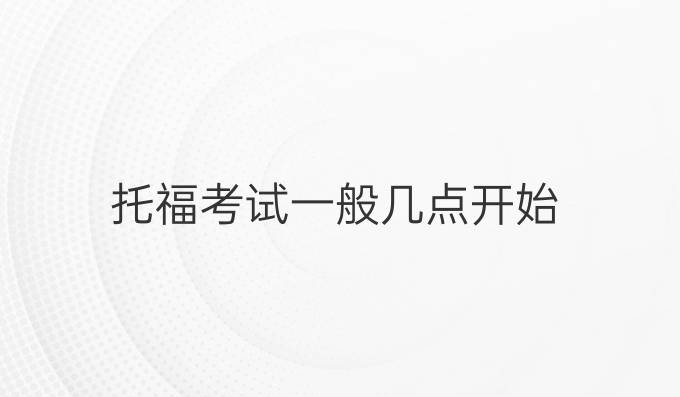 托福考试一般几点开始