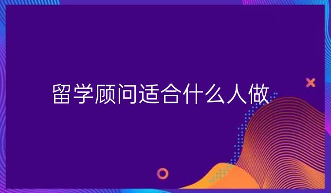 留学顾问适合什么人做