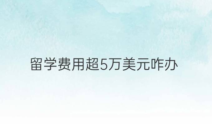 留学费用超5万美元咋办
