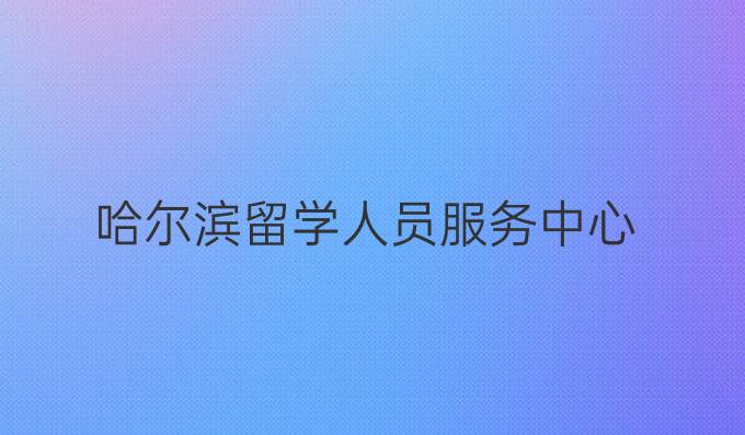 哈尔滨留学人员服务中心
