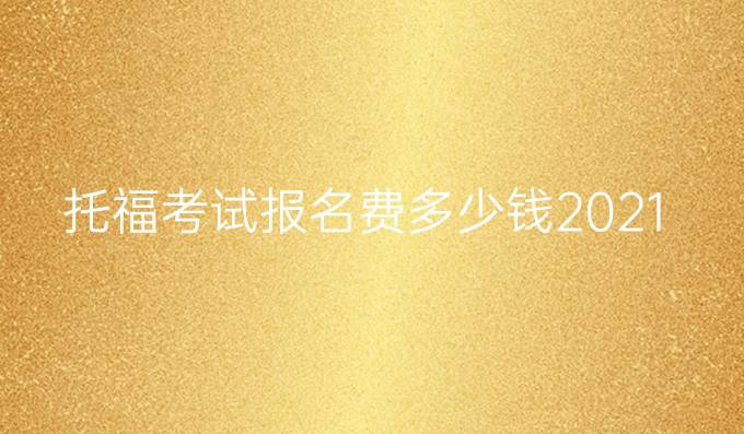 托福考试报名费多少钱2021