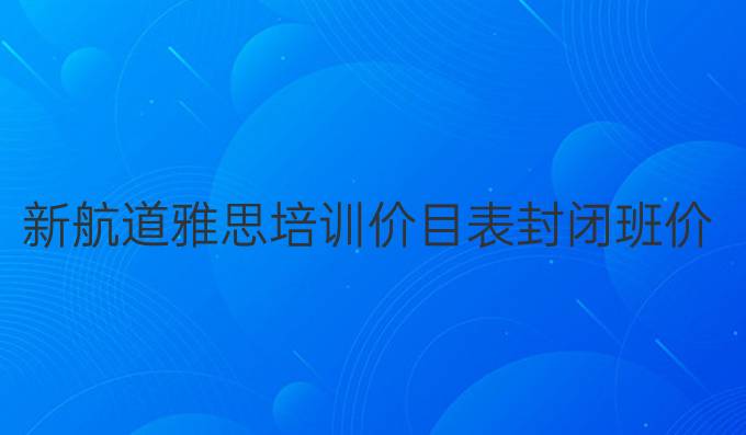 新航道雅思培训价目表封闭班价格