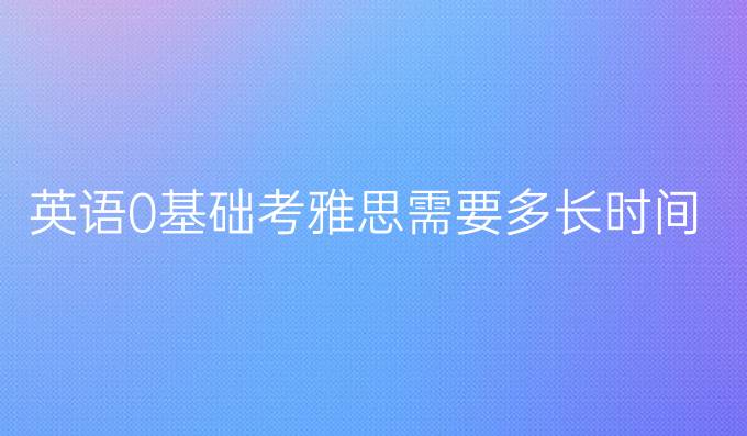 英语0基础考雅思需要多长时间