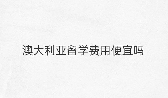 澳大利亚留学费用便宜吗