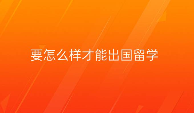 要怎么样才能出国留学