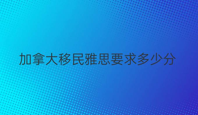 加拿大移民雅思要求多少分