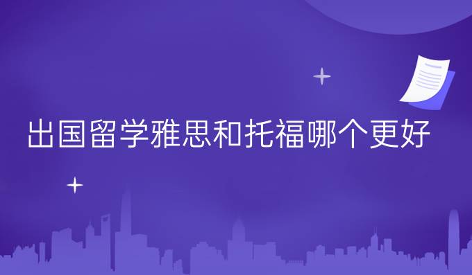 出国留学雅思和托福哪个更好