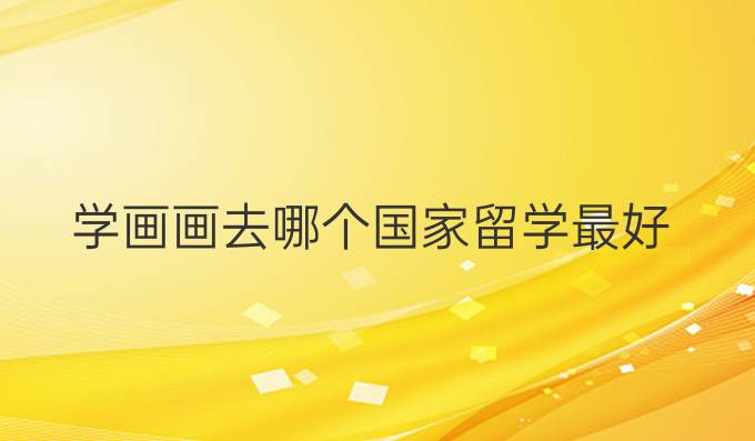 学画画去哪个国家留学最好