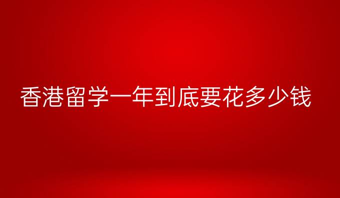 香港留学一年到底要花多少钱