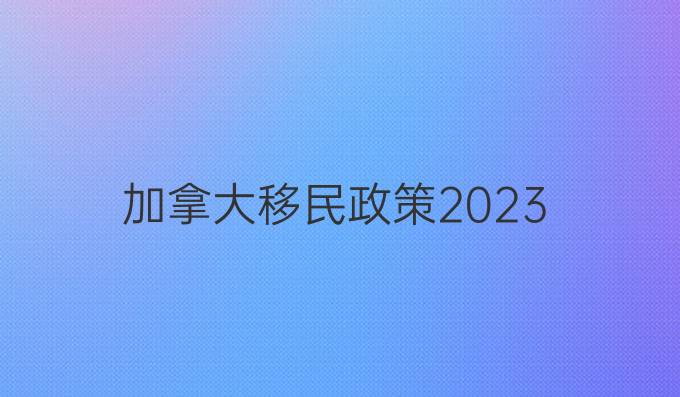 加拿大移民政策2023