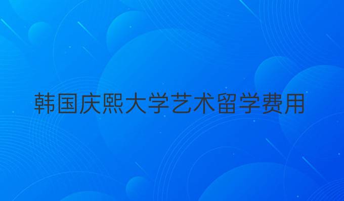 韩国庆熙大学艺术留学费用