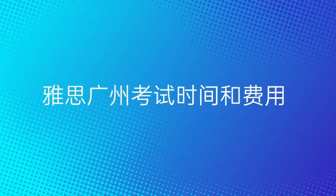 雅思广州考试时间和费用