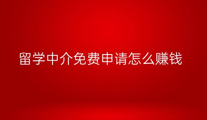 留学中介免费申请怎么赚钱