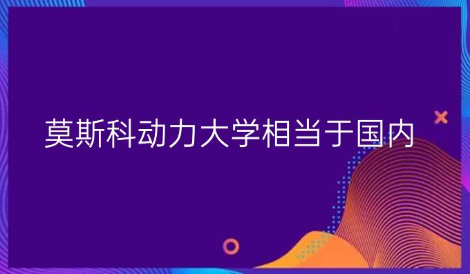 莫斯科动力大学相当于国内