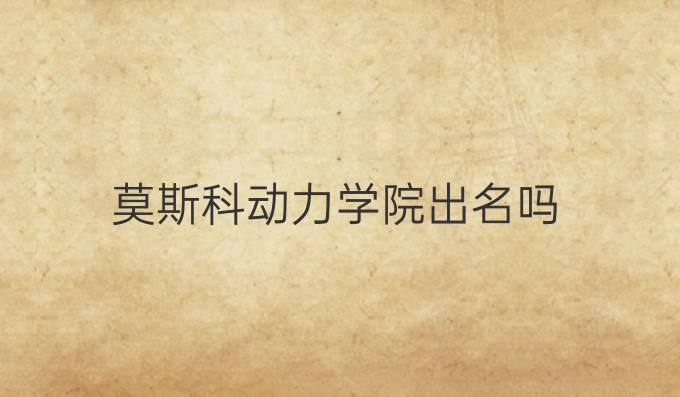 莫斯科动力学院出名吗